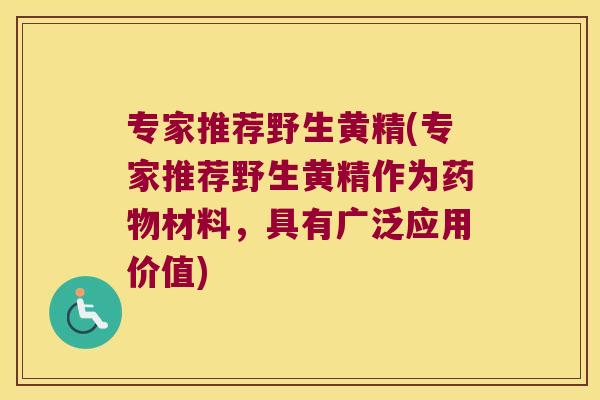 专家推荐野生黄精(专家推荐野生黄精作为材料，具有广泛应用价值)
