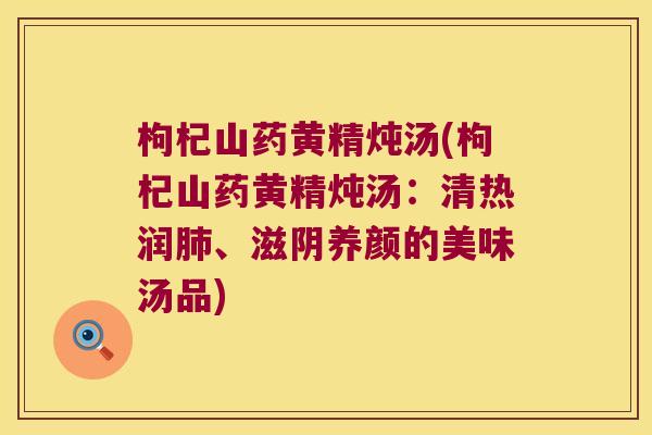 枸杞山药黄精炖汤(枸杞山药黄精炖汤:清热润、滋阴养颜的美味汤品) 枸杞山药黄精炖汤(枸杞山药黄精炖汤:清热润、滋阴养颜的美味汤品)