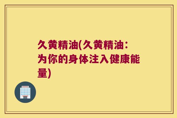 久黄精油(久黄精油：为你的身体注入健康能量)