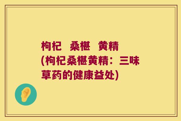 枸杞 桑椹 黄精(枸杞桑椹黄精:三味草药的健康益处) 枸杞 桑椹 黄精(枸杞桑椹黄精:三味草药的健康益处)