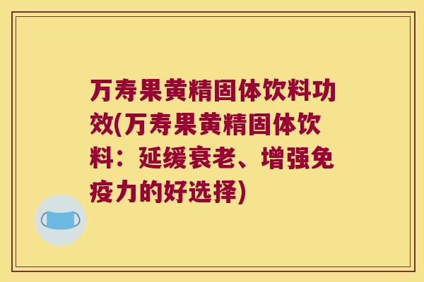 万寿果黄精固体饮料功效(万寿果黄精固体饮料:延缓、增强力的好选择) 万寿果黄精固体饮料功效(万寿果黄精固体饮料:延缓、增强力的好选择)