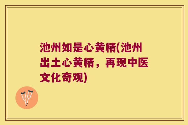 池州如是心黄精(池州出土心黄精，再现中医文化奇观)