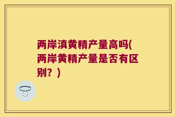 两岸滇黄精产量高吗(两岸黄精产量是否有区别?) 两岸滇黄精产量高吗(两岸黄精产量是否有区别?)