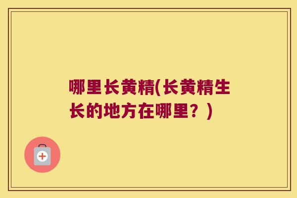 哪里长黄精(长黄精生长的地方在哪里?) 哪里长黄精(长黄精生长的地方在哪里?)