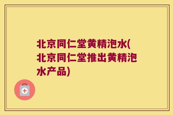北京同仁堂黄精泡水(北京同仁堂推出黄精泡水产品)