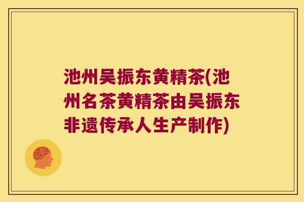 池州吴振东黄精茶(池州名茶黄精茶由吴振东非遗传承人生产制作)