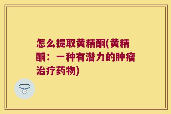 怎么提取黄精酮(黄精酮：一种有潜力的)