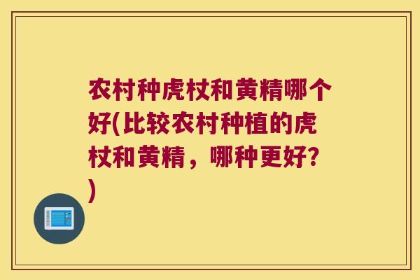 农村种虎杖和黄精哪个好(比较农村种植的虎杖和黄精，哪种更好？)