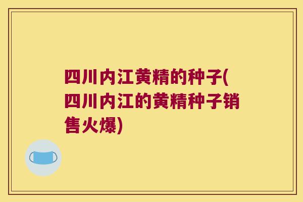 四川内江黄精的种子(四川内江的黄精种子销售火爆)