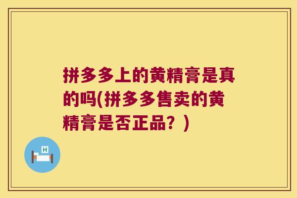 拼多多上的黄精膏是真的吗(拼多多售卖的黄精膏是否正品?) 拼多多上的黄精膏是真的吗(拼多多售卖的黄精膏是否正品?)