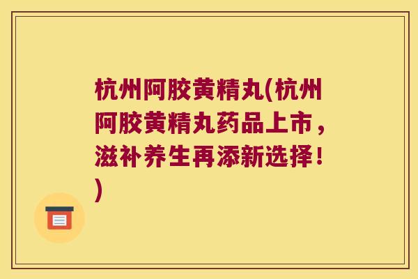 杭州阿胶黄精丸(杭州阿胶黄精丸药品上市,滋补养生再添新选择!) 杭州阿胶黄精丸(杭州阿胶黄精丸药品上市,滋补养生再添新选择!)