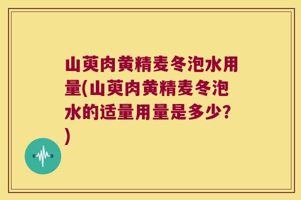 山萸肉黄精麦冬泡水用量(山萸肉黄精麦冬泡水的适量用量是多少？)