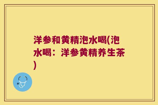 洋参和黄精泡水喝(泡水喝:洋参黄精养生茶) 洋参和黄精泡水喝(泡水喝:洋参黄精养生茶)