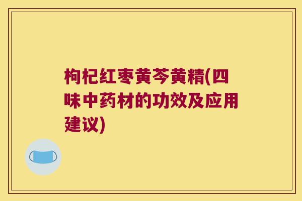 枸杞红枣黄芩黄精(四味材的功效及应用建议)