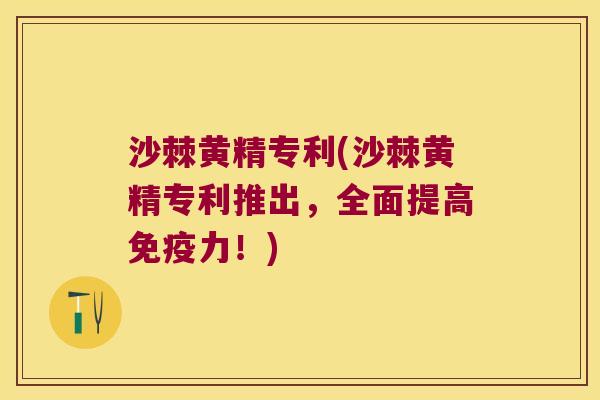 沙棘黄精专利(沙棘黄精专利推出,全面提高力!) 沙棘黄精专利(沙棘黄精专利推出,全面提高力!)