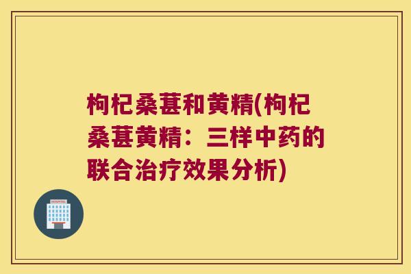枸杞桑葚和黄精(枸杞桑葚黄精：三样的联合效果分析)