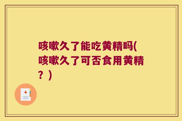 久了能吃黄精吗(久了可否食用黄精？)