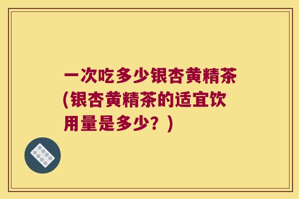 一次吃多少银杏黄精茶(银杏黄精茶的适宜饮用量是多少?) 一次吃多少银杏黄精茶(银杏黄精茶的适宜饮用量是多少?)