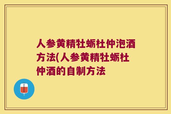 人参黄精牡蛎杜仲泡酒方法(人参黄精牡蛎杜仲酒的自制方法 人参黄精牡蛎杜仲泡酒方法(人参黄精牡蛎杜仲酒的自制方法