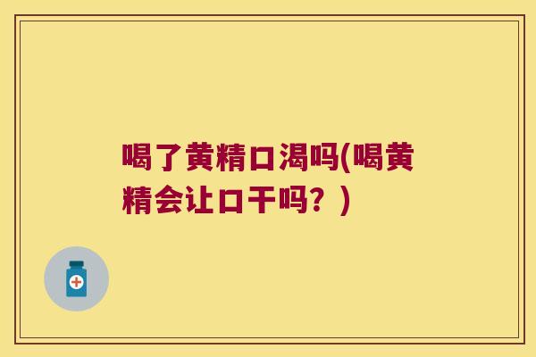 喝了黄精口渴吗(喝黄精会让口干吗？)