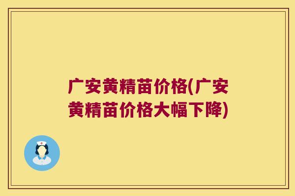 广安黄精苗价格(广安黄精苗价格大幅下降) 广安黄精苗价格(广安黄精苗价格大幅下降)