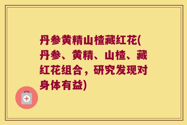 丹参黄精山楂藏红花(丹参、黄精、山楂、藏红花组合，研究发现对身体有益)