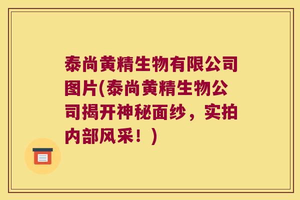 泰尚黄精生物有限公司图片(泰尚黄精生物公司揭开神秘面纱,实拍内部风采!) 泰尚黄精生物有限公司图片(泰尚黄精生物公司揭开神秘面纱,实拍内部风采!)