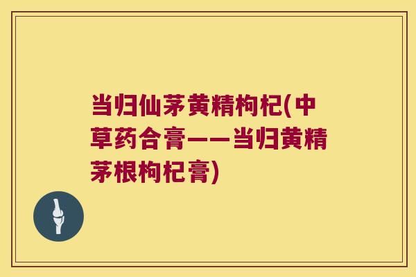 当归仙茅黄精枸杞(中草药合膏——当归黄精茅根枸杞膏)