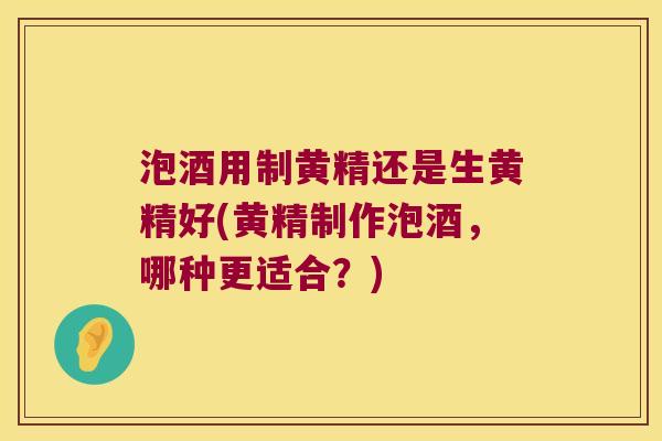 泡酒用制黄精还是生黄精好(黄精制作泡酒,哪种更适合?) 泡酒用制黄精还是生黄精好(黄精制作泡酒,哪种更适合?)