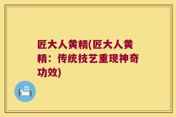 匠大人黄精(匠大人黄精：传统技艺重现神奇功效)