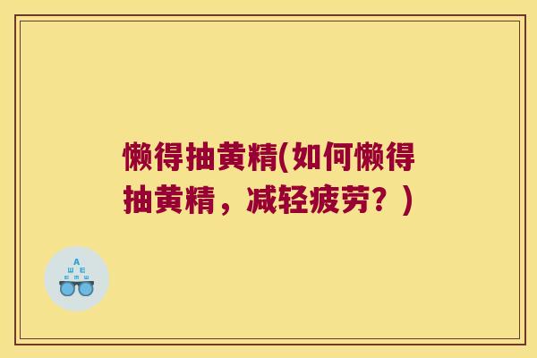 懒得抽黄精(如何懒得抽黄精，减轻疲劳？)