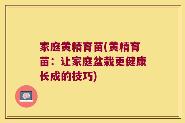 家庭黄精育苗(黄精育苗：让家庭盆栽更健康长成的技巧)