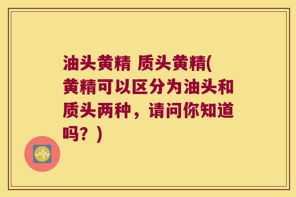 油头黄精 质头黄精(黄精可以区分为油头和质头两种，请问你知道吗？)