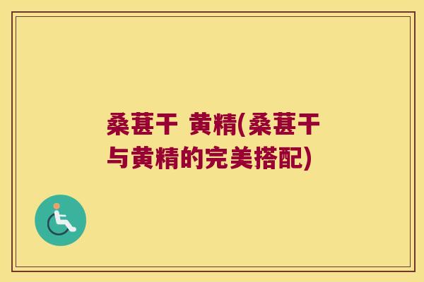桑葚干 黄精(桑葚干与黄精的完美搭配)