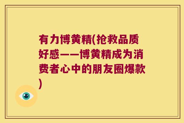 有力博黄精(抢救品质好感——博黄精成为消费者心中的朋友圈爆款)