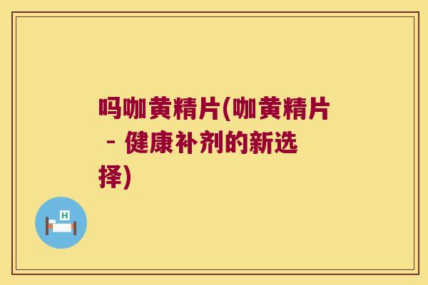 吗咖黄精片(咖黄精片 - 健康补剂的新选择) 吗咖黄精片(咖黄精片 - 健康补剂的新选择)