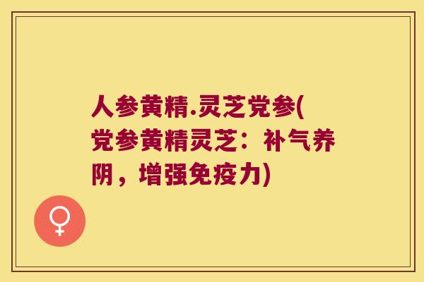 人参黄精.灵芝党参(党参黄精灵芝:养阴,增强力) 人参黄精.灵芝党参(党参黄精灵芝:养阴,增强力)