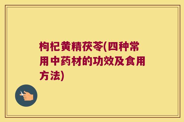 枸杞黄精茯苓(四种常用材的功效及食用方法) 枸杞黄精茯苓(四种常用材的功效及食用方法)