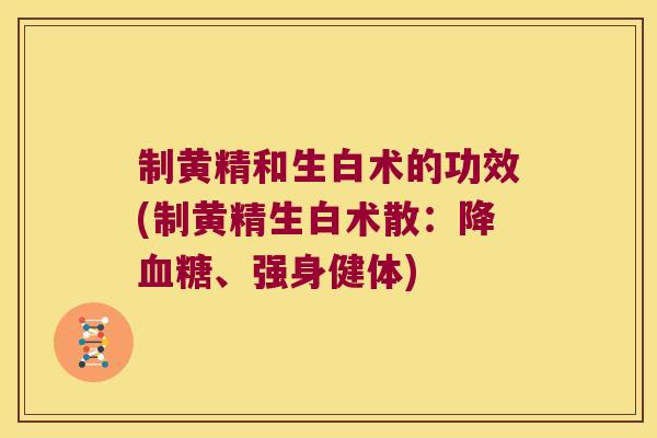 制黄精和生白术的功效(制黄精生白术散：降、强身健体)