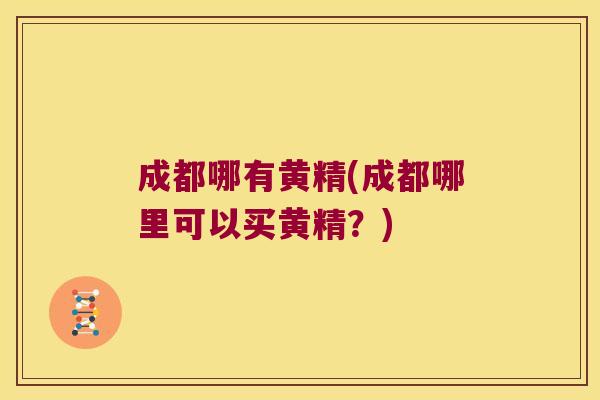 成都哪有黄精(成都哪里可以买黄精?) 成都哪有黄精(成都哪里可以买黄精?)