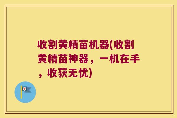 收割黄精苗机器(收割黄精苗神器，一机在手，收获无忧)