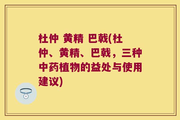杜仲 黄精 巴戟(杜仲、黄精、巴戟，三种植物的益处与使用建议)