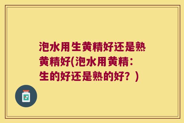泡水用生黄精好还是熟黄精好(泡水用黄精:生的好还是熟的好?) 泡水用生黄精好还是熟黄精好(泡水用黄精:生的好还是熟的好?)