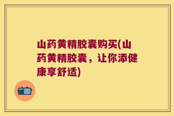 山药黄精胶囊购买(山药黄精胶囊,让你添健康享舒适) 山药黄精胶囊购买(山药黄精胶囊,让你添健康享舒适)