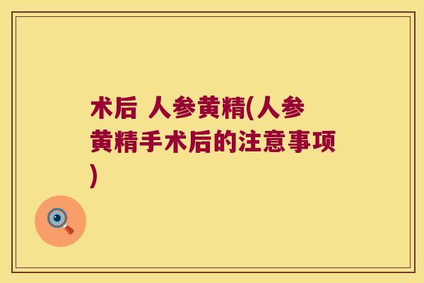 术后 人参黄精(人参黄精手术后的注意事项)
