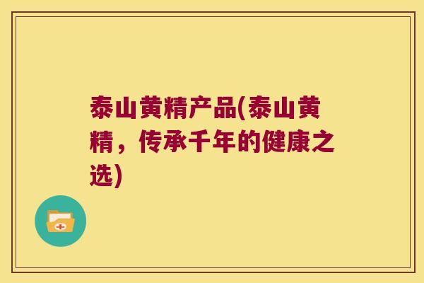 泰山黄精产品(泰山黄精,传承千年的健康之选) 泰山黄精产品(泰山黄精,传承千年的健康之选)