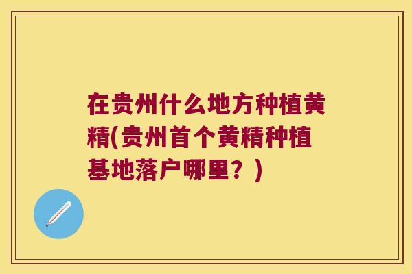 在贵州什么地方种植黄精(贵州黄精种植基地落户哪里？)