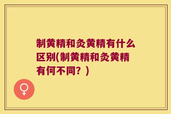 制黄精和灸黄精有什么区别(制黄精和灸黄精有何不同?) 制黄精和灸黄精有什么区别(制黄精和灸黄精有何不同?)