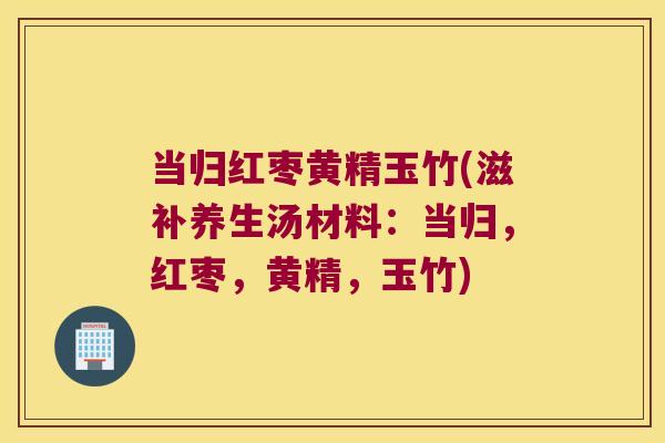 当归红枣黄精玉竹(滋补养生汤材料:当归,红枣,黄精,玉竹) 当归红枣黄精玉竹(滋补养生汤材料:当归,红枣,黄精,玉竹)