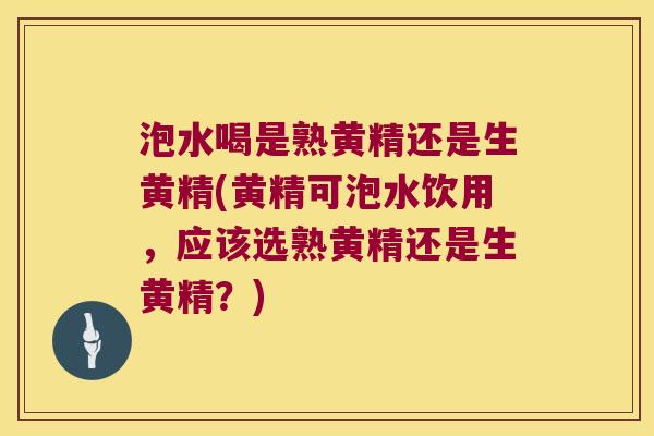 泡水喝是熟黄精还是生黄精(黄精可泡水饮用，应该选熟黄精还是生黄精？)